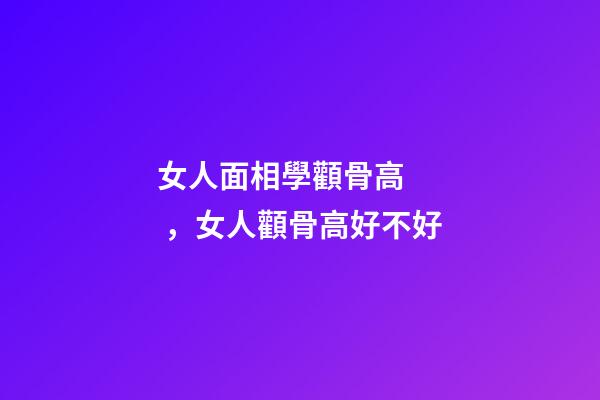 女人面相學顴骨高，女人顴骨高好不好